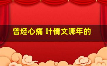 曾经心痛 叶倩文哪年的